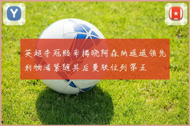 英超夺冠赔率揭晓阿森纳遥遥领先利物浦紧随其后曼联位列第五
