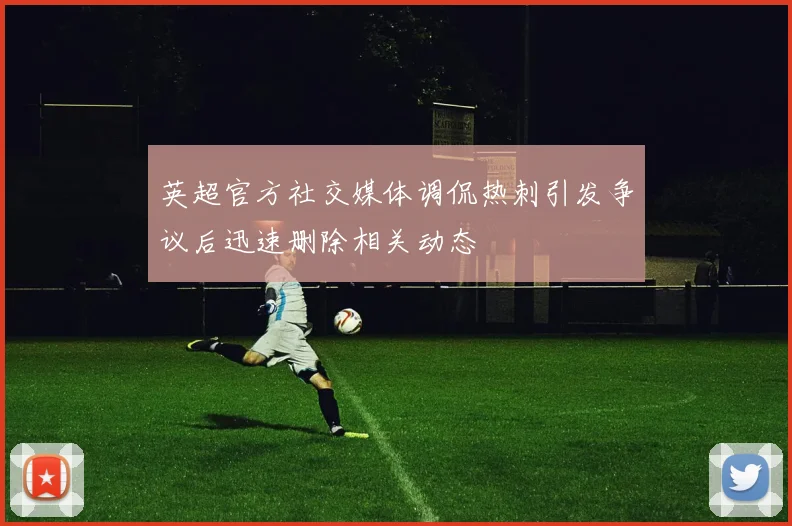 英超官方社交媒体调侃热刺引发争议后迅速删除相关动态