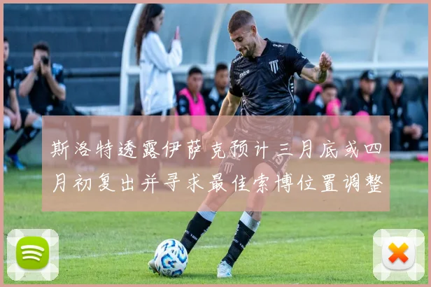 斯洛特透露伊萨克预计三月底或四月初复出并寻求最佳索博位置调整方案