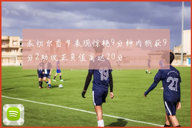 米切尔首节表现惊艳9分钟内斩获9分2助攻正负值高达20分