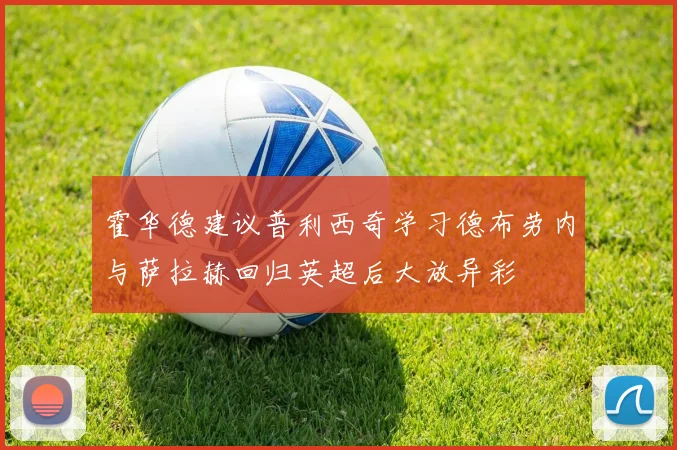 霍华德建议普利西奇学习德布劳内与萨拉赫回归英超后大放异彩