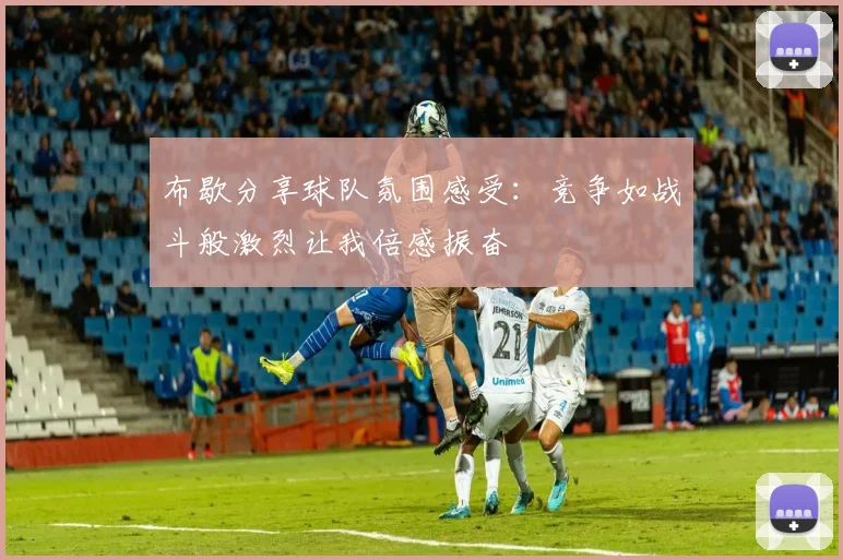 布歇分享球队氛围感受：竞争如战斗般激烈让我倍感振奋