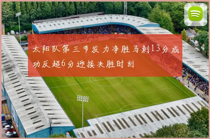 太阳队第三节发力净胜马刺13分成功反超6分迎接决胜时刻