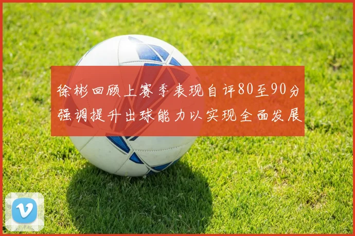 徐彬回顾上赛季表现自评80至90分强调提升出球能力以实现全面发展