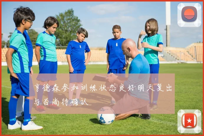 亨德森参加训练状态良好明天复出与否尚待确认