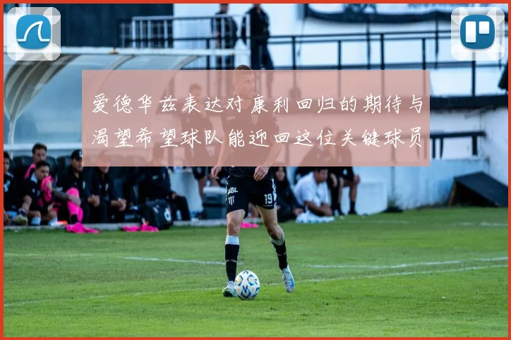 爱德华兹表达对康利回归的期待与渴望希望球队能迎回这位关键球员
