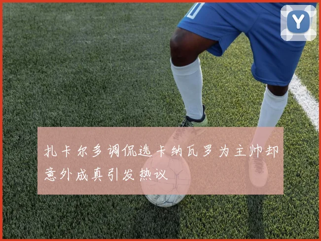 扎卡尔多调侃选卡纳瓦罗为主帅却意外成真引发热议