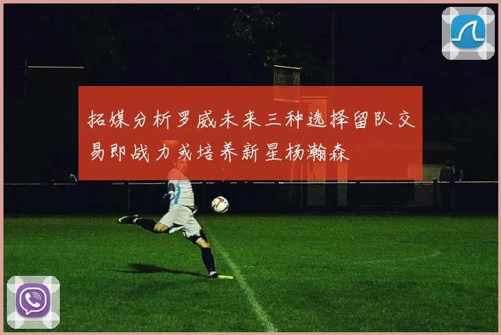 拓媒分析罗威未来三种选择留队交易即战力或培养新星杨瀚森