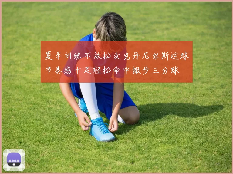 夏季训练不放松麦克丹尼尔斯运球节奏感十足轻松命中撤步三分球