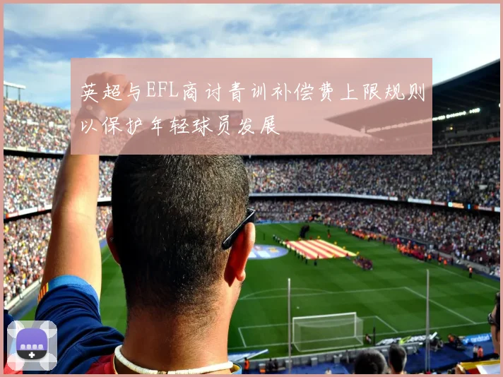 英超与EFL商讨青训补偿费上限规则以保护年轻球员发展