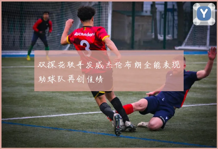 双探花联手发威杰伦布朗全能表现助球队再创佳绩