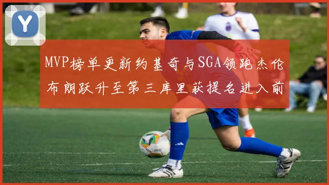 MVP榜单更新约基奇与SGA领跑杰伦布朗跃升至第三库里获提名进入前十