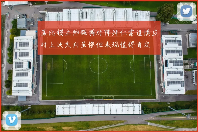 莱比锡主帅强调对阵拜仁需谨慎应对上次失利虽惨但表现值得肯定