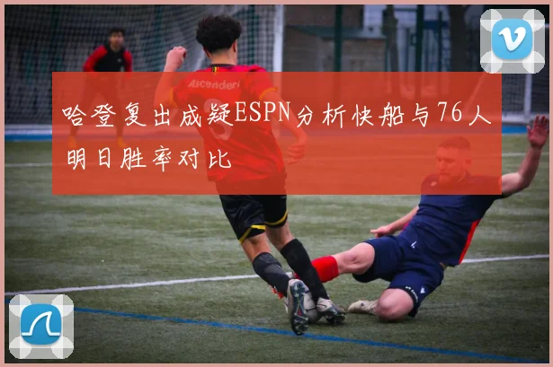 哈登复出成疑ESPN分析快船与76人明日胜率对比