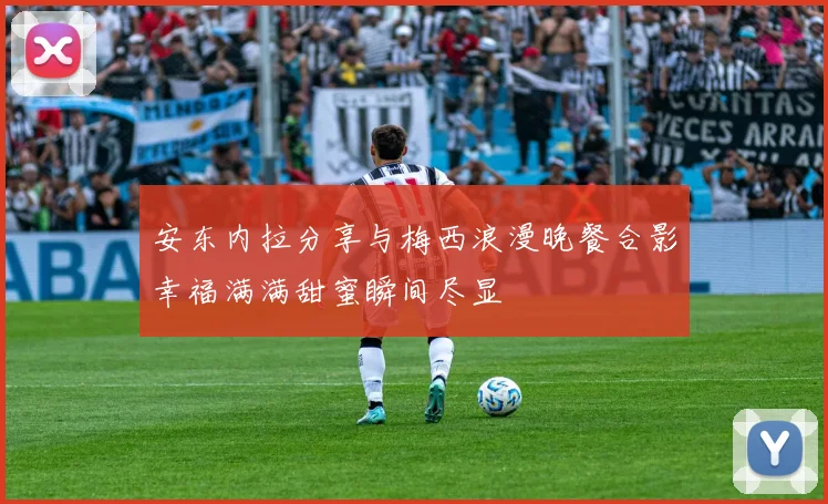 安东内拉分享与梅西浪漫晚餐合影幸福满满甜蜜瞬间尽显