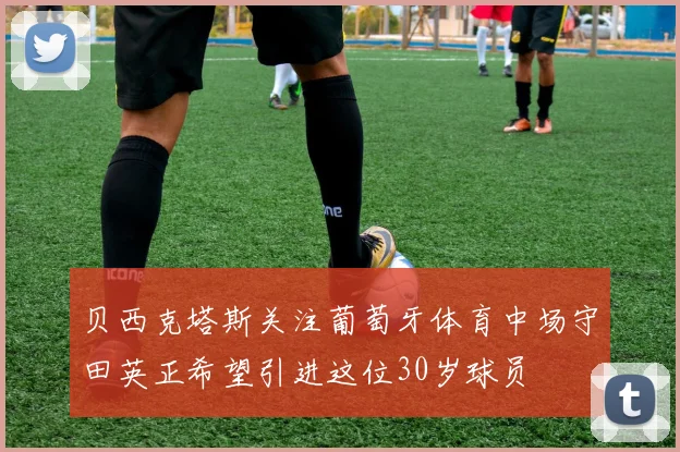 贝西克塔斯关注葡萄牙体育中场守田英正希望引进这位30岁球员