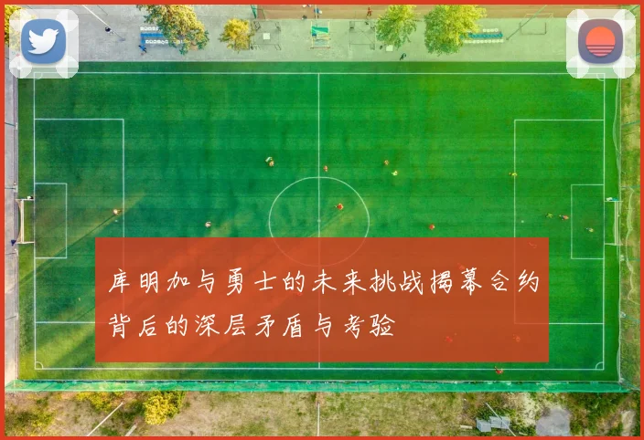 库明加与勇士的未来挑战揭幕合约背后的深层矛盾与考验