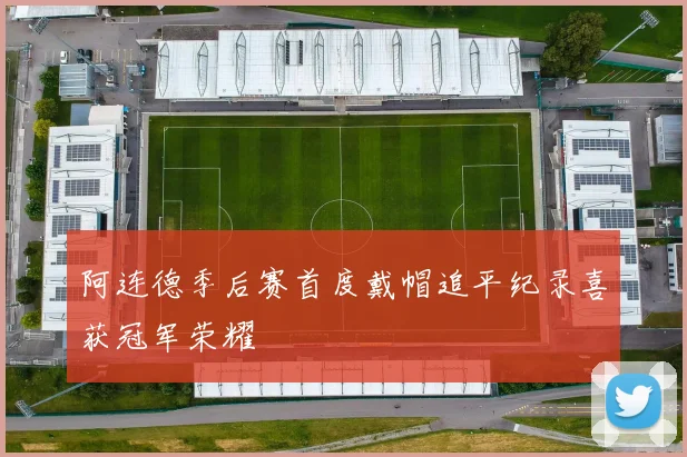 阿连德季后赛首度戴帽追平纪录喜获冠军荣耀