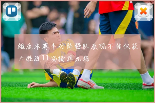 雄鹿本赛季对阵强队表现不佳仅获六胜近11场输掉九场