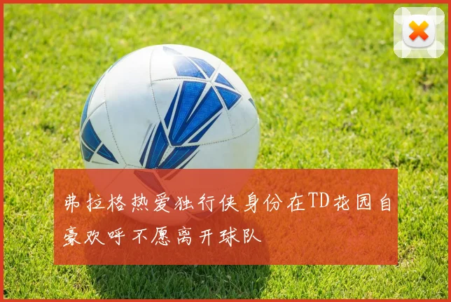 弗拉格热爱独行侠身份在TD花园自豪欢呼不愿离开球队