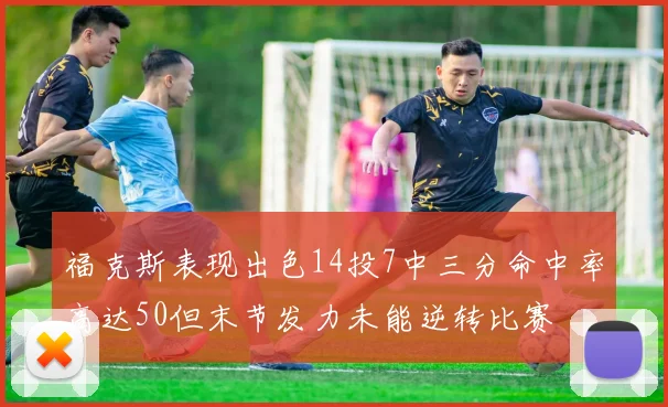 福克斯表现出色14投7中三分命中率高达50但末节发力未能逆转比赛