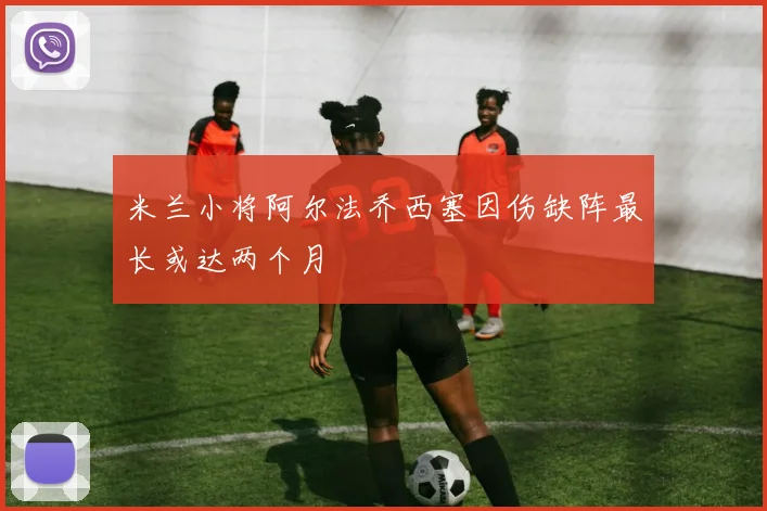 米兰小将阿尔法乔西塞因伤缺阵最长或达两个月