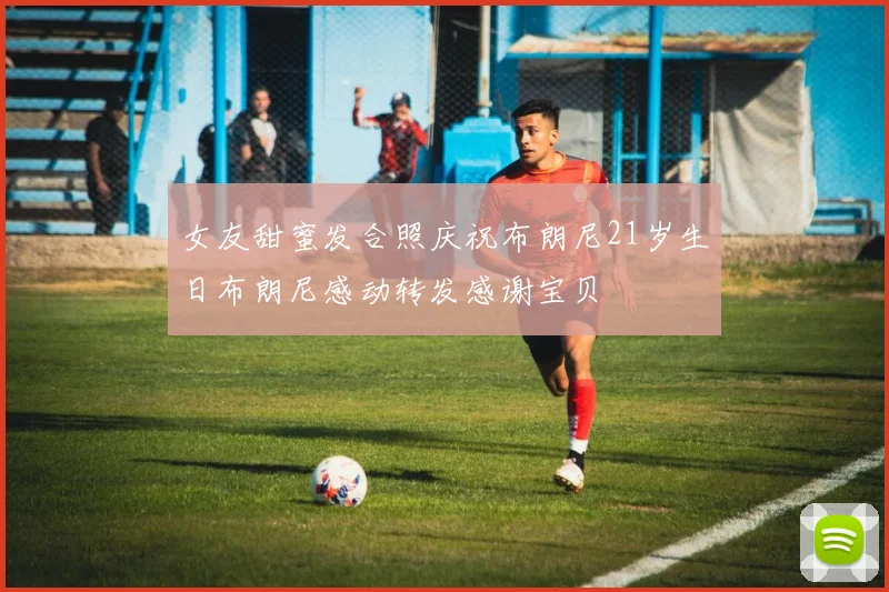 女友甜蜜发合照庆祝布朗尼21岁生日布朗尼感动转发感谢宝贝