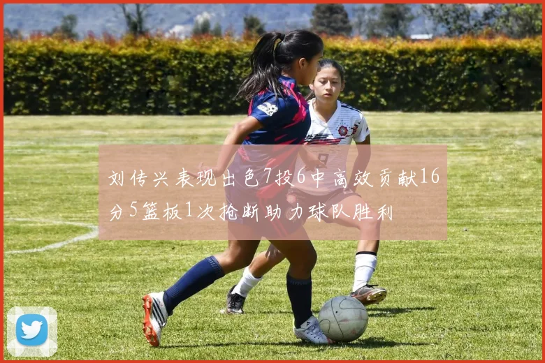 刘传兴表现出色7投6中高效贡献16分5篮板1次抢断助力球队胜利