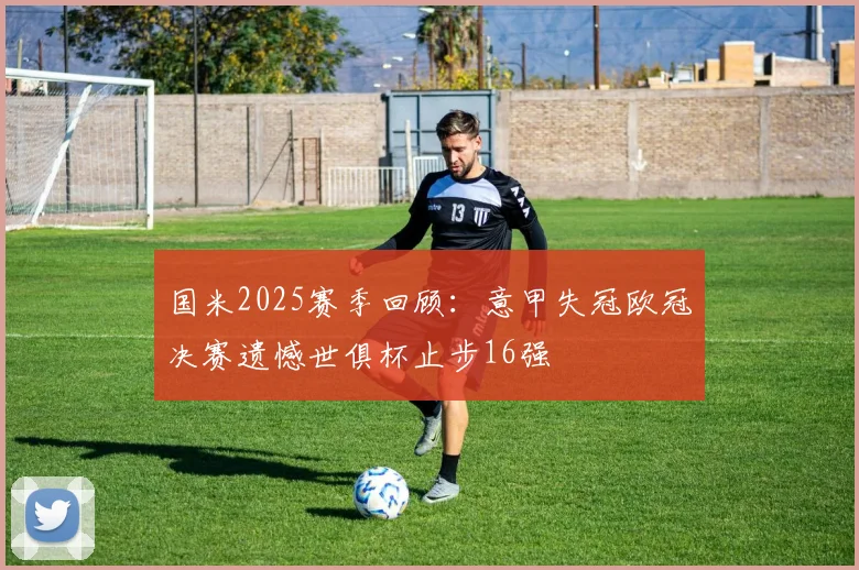 国米2025赛季回顾：意甲失冠欧冠决赛遗憾世俱杯止步16强