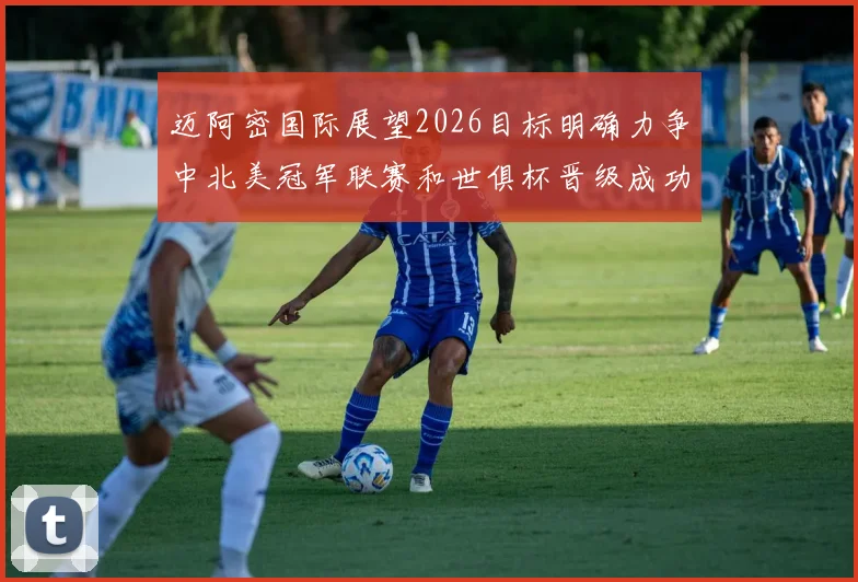 迈阿密国际展望2026目标明确力争中北美冠军联赛和世俱杯晋级成功