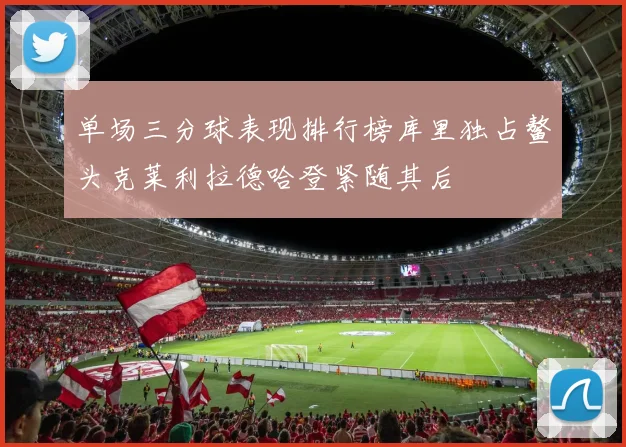 单场三分球表现排行榜库里独占鳌头克莱利拉德哈登紧随其后