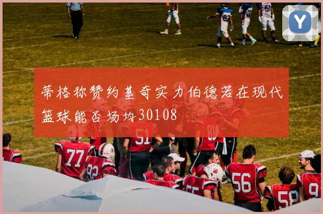 蒂格称赞约基奇实力伯德若在现代篮球能否场均30108