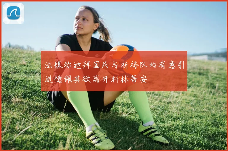 法媒称迪拜国民与祈祷队均有意引进德佩其欲离开科林蒂安