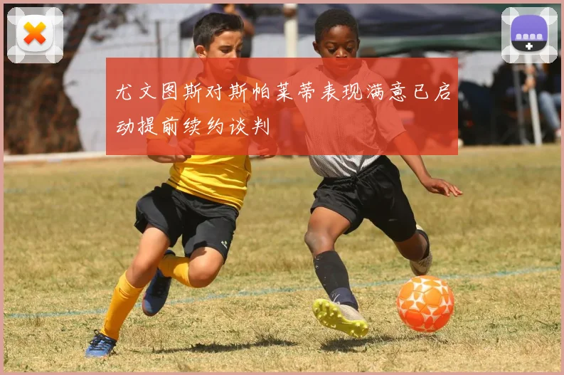 尤文图斯对斯帕莱蒂表现满意已启动提前续约谈判