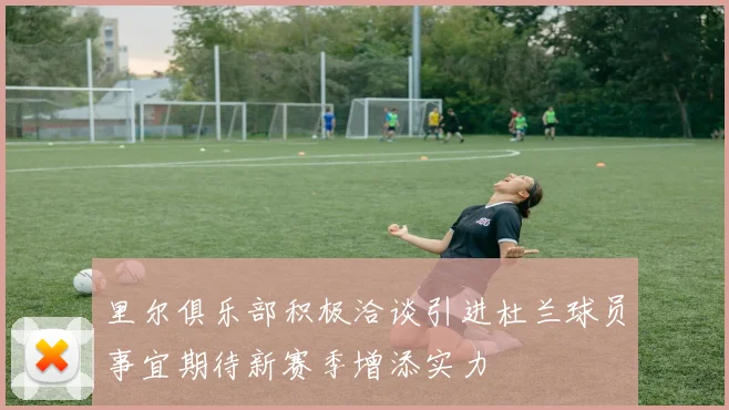 里尔俱乐部积极洽谈引进杜兰球员事宜期待新赛季增添实力