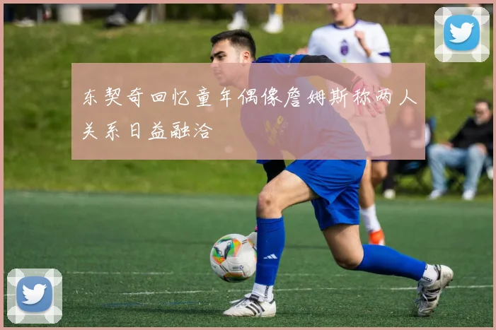 东契奇回忆童年偶像詹姆斯称两人关系日益融洽