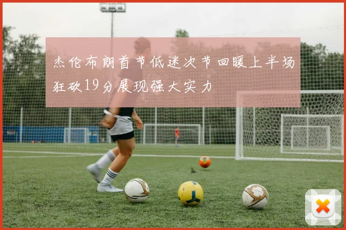 杰伦布朗首节低迷次节回暖上半场狂砍19分展现强大实力