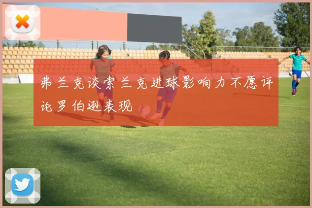 弗兰克谈索兰克进球影响力不愿评论罗伯逊表现