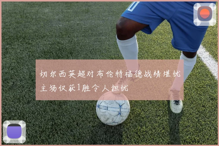 切尔西英超对布伦特福德战绩堪忧主场仅获1胜令人担忧