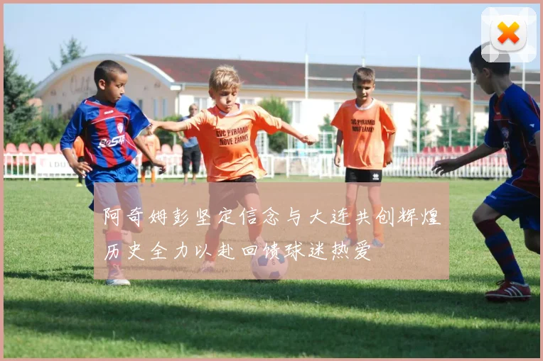 阿奇姆彭坚定信念与大连共创辉煌历史全力以赴回馈球迷热爱