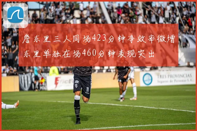 詹东里三人同场423分钟净效率微增东里单独在场460分钟表现突出