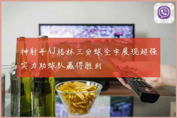 神射手AJ格林三分球全中展现超强实力助球队赢得胜利