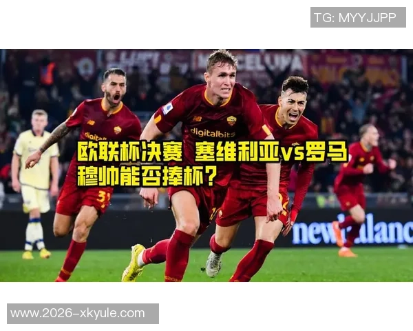 吉拉迪兴奋谈首发机会罗马全力以赴争夺欧联杯冠军